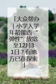 大众帮办｜小学入学年龄能否“弹性”放宽至12月31日？有地方已在探索