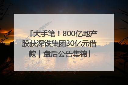 大手笔！800亿地产股获深铁集团30亿元借款｜盘后公告集锦