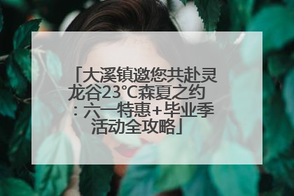 大溪镇邀您共赴灵龙谷23℃森夏之约：六一特惠+毕业季活动全攻略