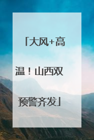 大风+高温！山西双预警齐发