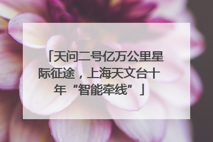 天问二号亿万公里星际征途，上海天文台十年“智能牵线”