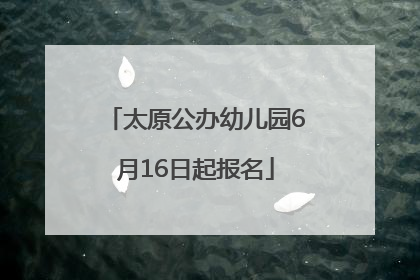 太原公办幼儿园6月16日起报名