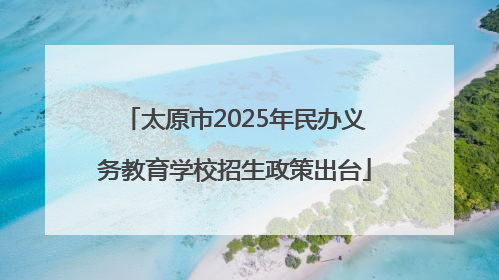 太原市2025年民办义务教育学校招生政策出台