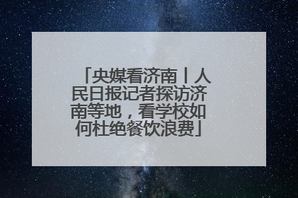 央媒看济南丨人民日报记者探访济南等地，看学校如何杜绝餐饮浪费