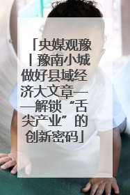 央媒观豫丨豫南小城做好县域经济大文章——解锁“舌尖产业”的创新密码