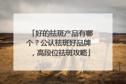好的祛斑产品有哪个？公认祛斑好品牌，高段位祛斑攻略