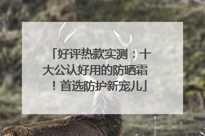 好评热款实测：十大公认好用的防晒霜！首选防护新宠儿