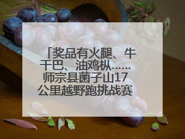 奖品有火腿、牛干巴、油鸡枞……师宗县菌子山17公里越野跑挑战赛已开始报名！