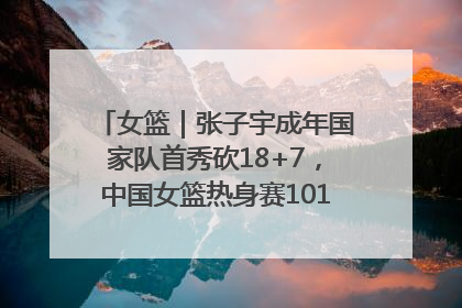 女篮｜张子宇成年国家队首秀砍18+7，中国女篮热身赛101比55大胜波黑