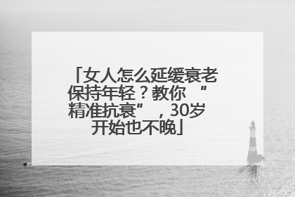 女人怎么延缓衰老保持年轻？教你 “精准抗衰”，30岁开始也不晚