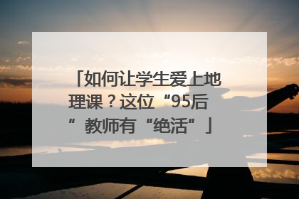 如何让学生爱上地理课？这位“95后”教师有“绝活”