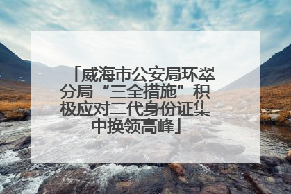 威海市公安局环翠分局“三全措施”积极应对二代身份证集中换领高峰