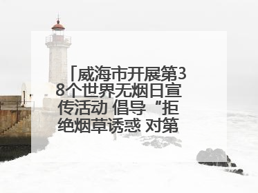 威海市开展第38个世界无烟日宣传活动 倡导“拒绝烟草诱惑 对第一支烟说不”