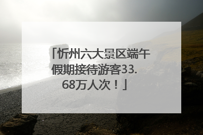忻州六大景区端午假期接待游客33.68万人次！