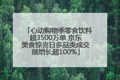 心动购物季零食饮料超3500万单 京东美食惊喜日多品类成交额增长超100%