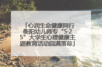 心润生命健康同行 衡阳幼儿师专“5·25”大学生心理健康主题教育活动圆满落幕