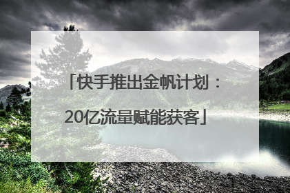 快手推出金帆计划：20亿流量赋能获客