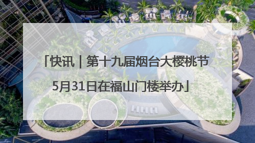 快讯｜第十九届烟台大樱桃节5月31日在福山门楼举办