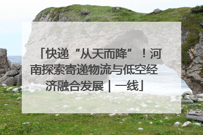 快递“从天而降”！河南探索寄递物流与低空经济融合发展｜一线