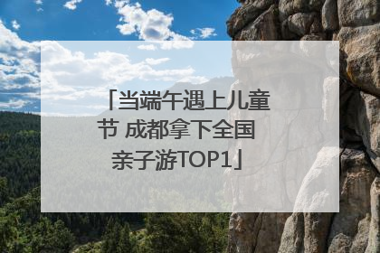 当端午遇上儿童节 成都拿下全国亲子游TOP1