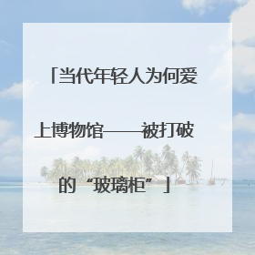 当代年轻人为何爱上博物馆——被打破的“玻璃柜”