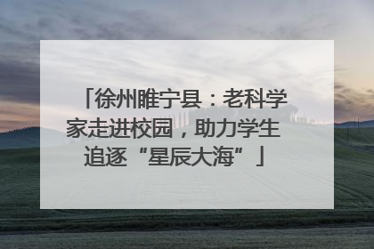 徐州睢宁县：老科学家走进校园，助力学生追逐“星辰大海”