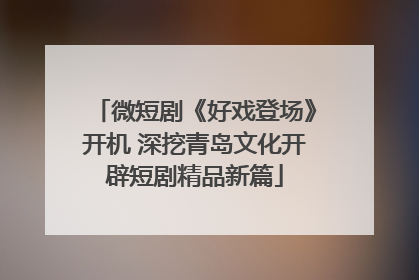 微短剧《好戏登场》开机 深挖青岛文化开辟短剧精品新篇