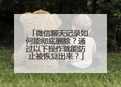 微信聊天记录如何能彻底删除？通过以下操作就能防止被恢复出来？