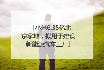 小米6.35亿北京拿地，拟用于建设新能源汽车工厂