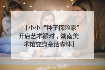 小小“种子探险家”开启艺术派对，湖南美术馆变身童话森林