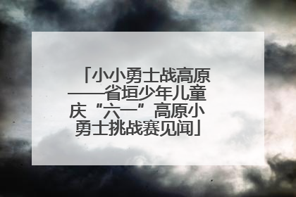 小小勇士战高原——省垣少年儿童庆“六一”高原小勇士挑战赛见闻