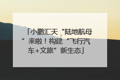 小鹏汇天“陆地航母”来啦！构建“飞行汽车+文旅”新生态