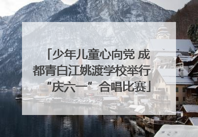 少年儿童心向党 成都青白江姚渡学校举行“庆六一”合唱比赛