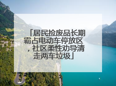 居民捡废品长期霸占电动车停放区，社区柔性劝导清走两车垃圾