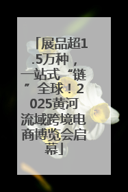 展品超1.5万种，一站式“链”全球！2025黄河流域跨境电商博览会启幕