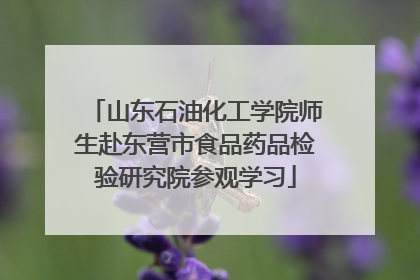 山东石油化工学院师生赴东营市食品药品检验研究院参观学习