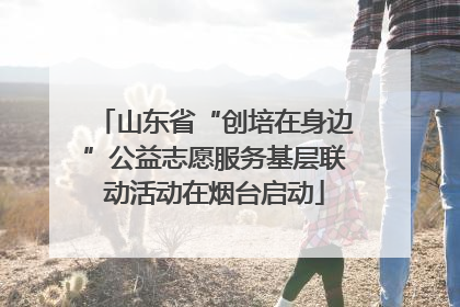 山东省“创培在身边”公益志愿服务基层联动活动在烟台启动