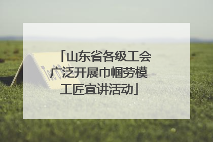 山东省各级工会广泛开展巾帼劳模工匠宣讲活动