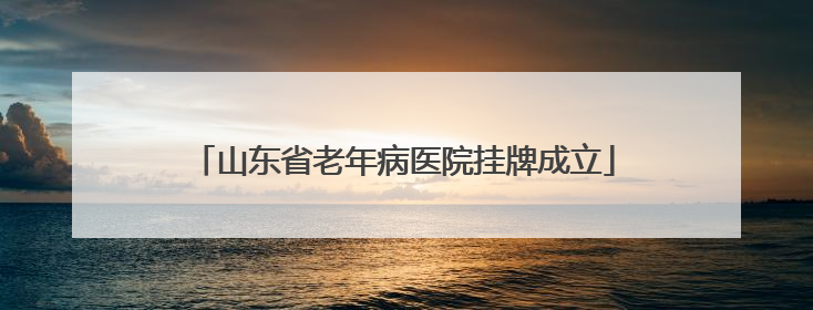 山东省老年病医院挂牌成立