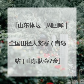 山东体坛一周回眸｜全国田径大奖赛（青岛站）山东队夺7金