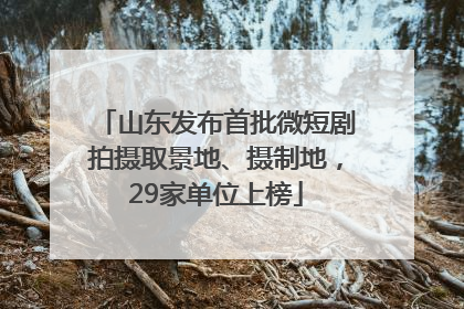 山东发布首批微短剧拍摄取景地、摄制地，29家单位上榜