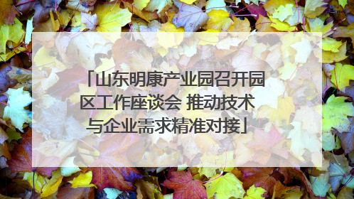 山东明康产业园召开园区工作座谈会 推动技术与企业需求精准对接