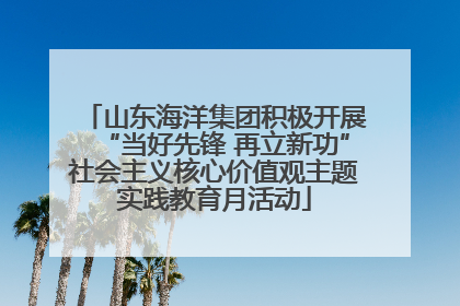 山东海洋集团积极开展“当好先锋 再立新功”社会主义核心价值观主题实践教育月活动