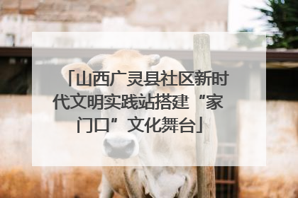 山西广灵县社区新时代文明实践站搭建“家门口”文化舞台