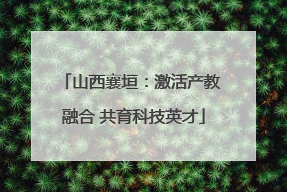 山西襄垣：激活产教融合 共育科技英才
