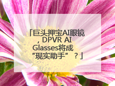 巨头押宝AI眼镜，DPVR AI Glasses将成“现实助手”？