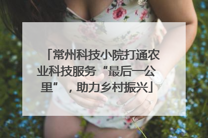 常州科技小院打通农业科技服务“最后一公里”，助力乡村振兴