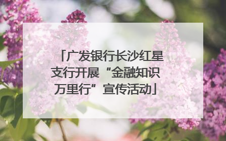 广发银行长沙红星支行开展“金融知识万里行”宣传活动