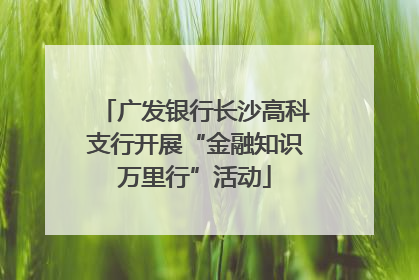 广发银行长沙高科支行开展“金融知识万里行”活动