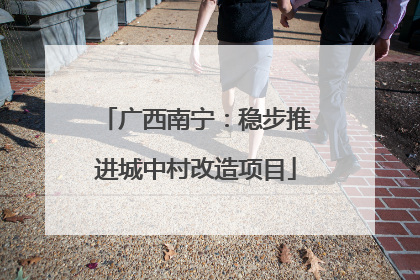 广西南宁：稳步推进城中村改造项目